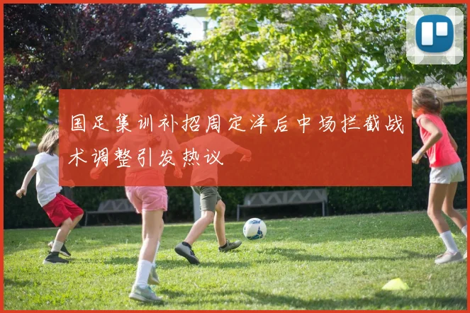 国足集训补招周定洋后中场拦截战术调整引发热议