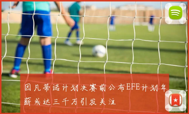 因凡蒂诺计划决赛前公布EFE计划年薪或达三千万引发关注