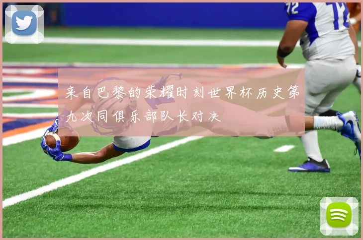 来自巴黎的荣耀时刻世界杯历史第九次同俱乐部队长对决