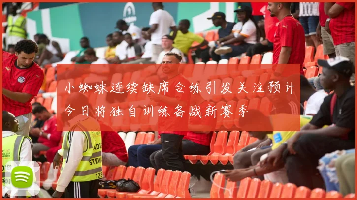 小蜘蛛连续缺席合练引发关注预计今日将独自训练备战新赛季