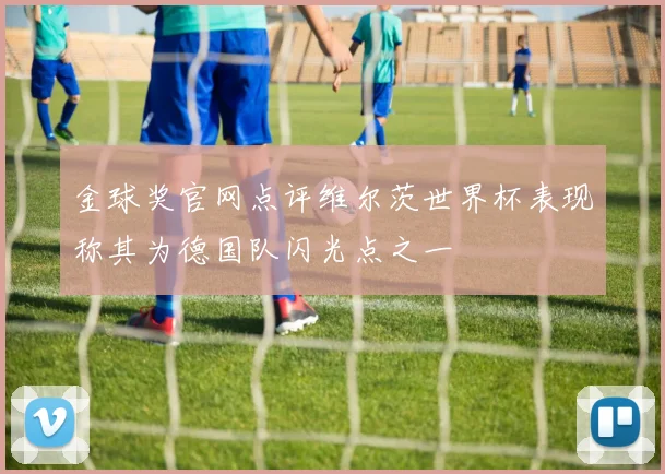 金球奖官网点评维尔茨世界杯表现称其为德国队闪光点之一