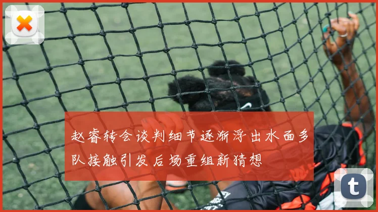 赵睿转会谈判细节逐渐浮出水面多队接触引发后场重组新猜想