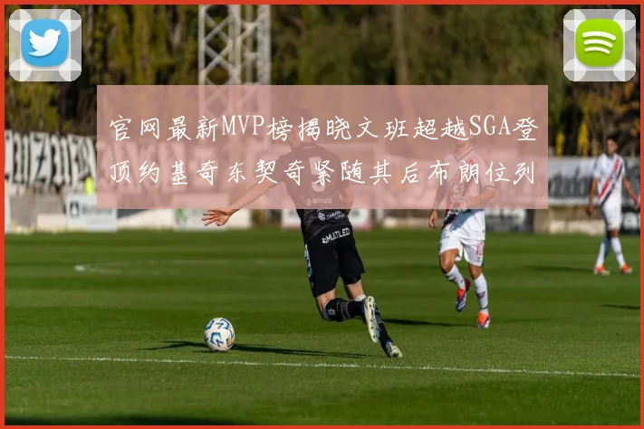 官网最新MVP榜揭晓文班超越SGA登顶约基奇东契奇紧随其后布朗位列第五