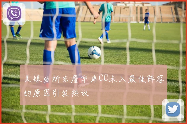 美媒分析东詹华库CC未入最佳阵容的原因引发热议