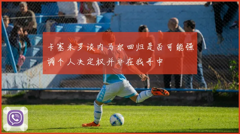 卡塞米罗谈内马尔回归是否可能强调个人决定权并非在我手中