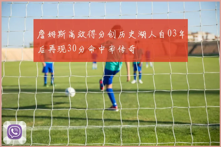 詹姆斯高效得分创历史湖人自03年后再现30分命中率传奇