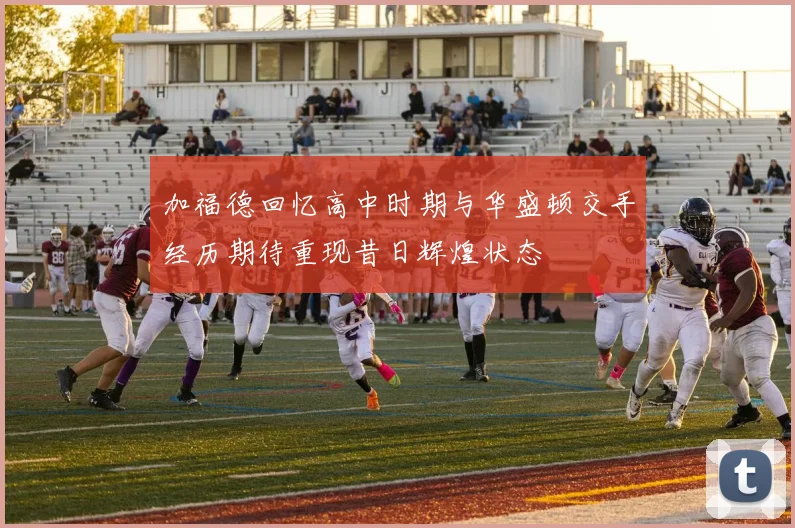 加福德回忆高中时期与华盛顿交手经历期待重现昔日辉煌状态