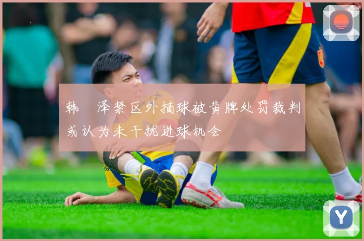 韩镕泽禁区外摘球被黄牌处罚裁判或认为未干扰进球机会