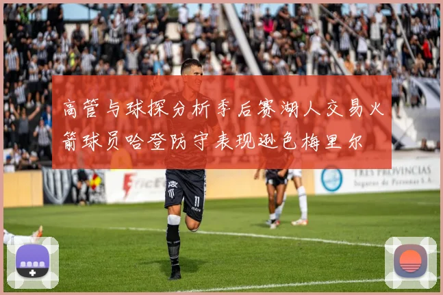 高管与球探分析季后赛湖人交易火箭球员哈登防守表现逊色梅里尔