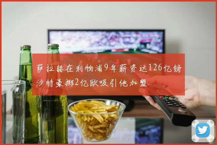 萨拉赫在利物浦9年薪资达126亿镑沙特豪掷2亿欧吸引他加盟