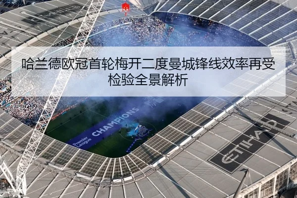 哈兰德欧冠首轮梅开二度曼城锋线效率再受检验全景解析