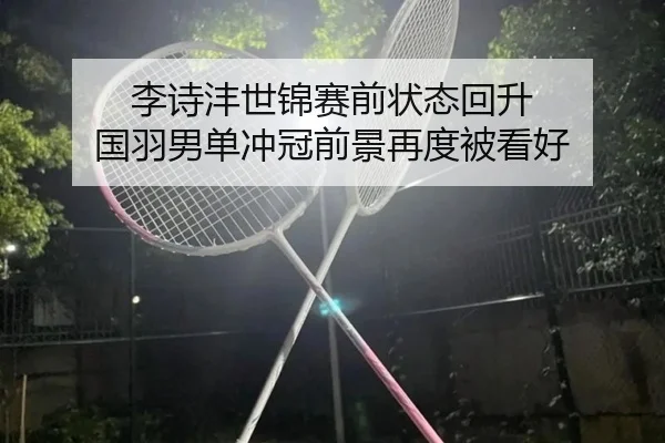 李诗沣世锦赛前状态回升 国羽男单冲冠前景再度被看好