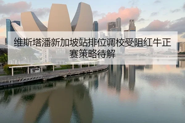 维斯塔潘新加坡站排位调校受阻红牛正赛策略待解