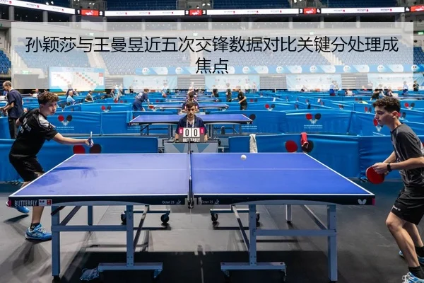 孙颖莎与王曼昱近五次交锋数据对比关键分处理成焦点