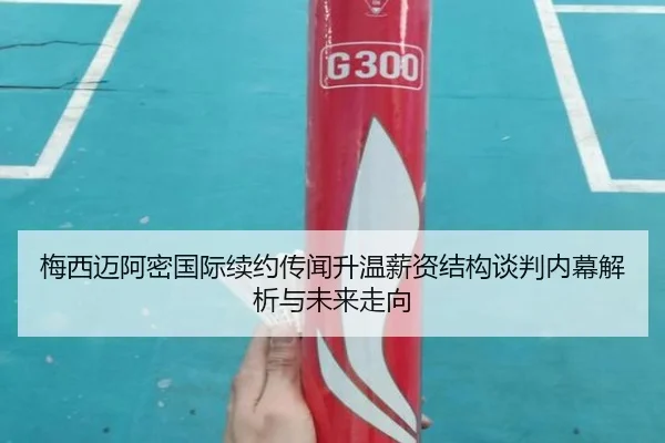 梅西迈阿密国际续约传闻升温薪资结构谈判内幕解析与未来走向