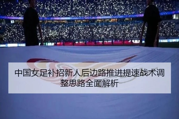 中国女足补招新人后边路推进提速战术调整思路全面解析